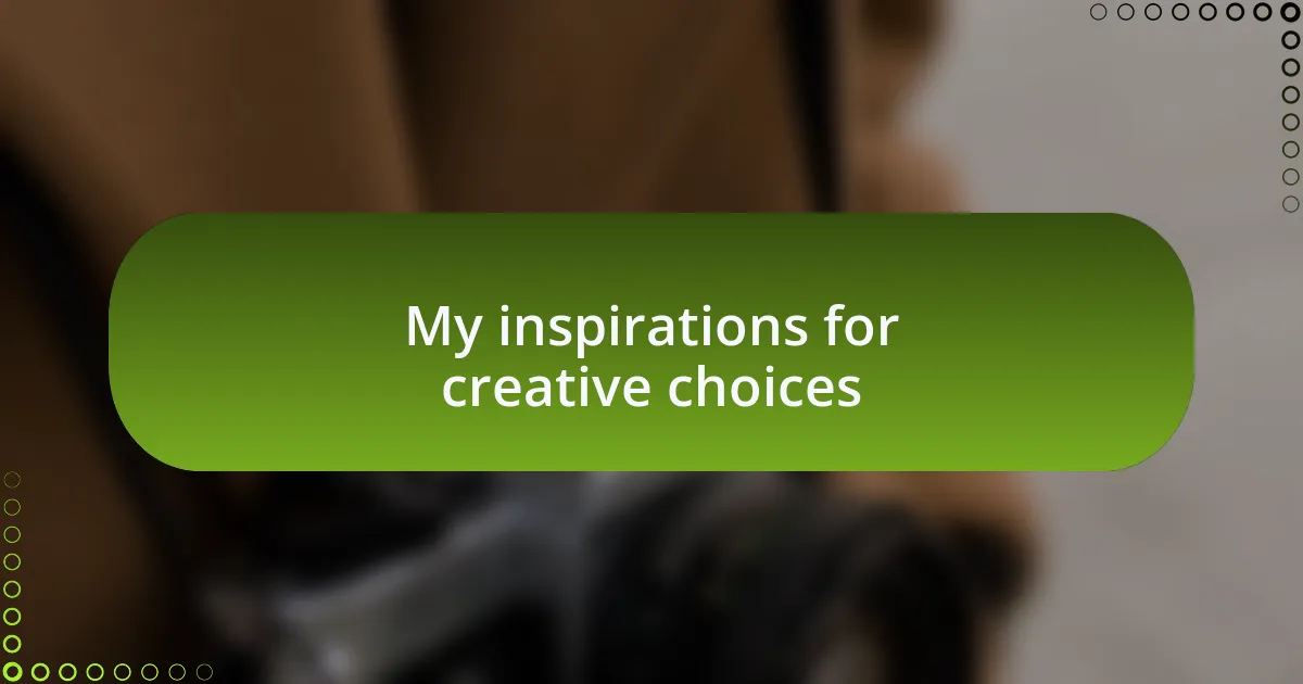 My inspirations for creative choices